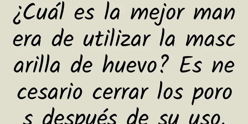 ¿Cuál es la mejor manera de utilizar la mascarilla de huevo? Es necesario cerrar los poros después de su uso.