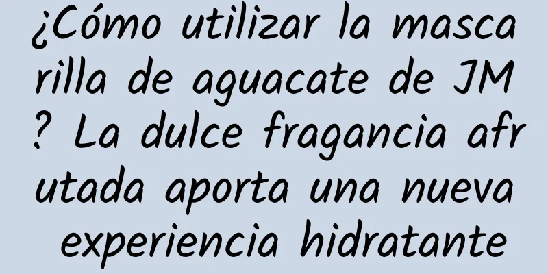 ¿Cómo utilizar la mascarilla de aguacate de JM? La dulce fragancia afrutada aporta una nueva experiencia hidratante