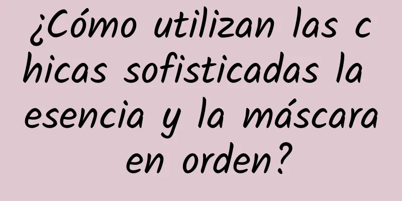 ¿Cómo utilizan las chicas sofisticadas la esencia y la máscara en orden?