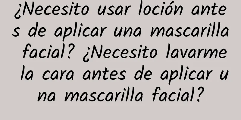 ¿Necesito usar loción antes de aplicar una mascarilla facial? ¿Necesito lavarme la cara antes de aplicar una mascarilla facial?