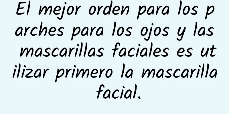 El mejor orden para los parches para los ojos y las mascarillas faciales es utilizar primero la mascarilla facial.