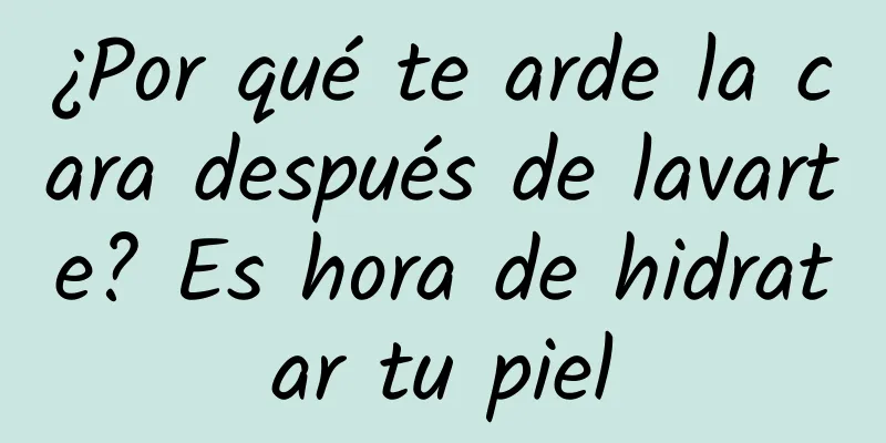 ¿Por qué te arde la cara después de lavarte? Es hora de hidratar tu piel