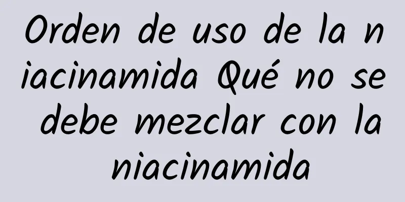 Orden de uso de la niacinamida Qué no se debe mezclar con la niacinamida