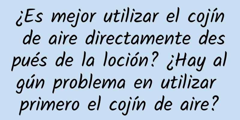 ¿Es mejor utilizar el cojín de aire directamente después de la loción? ¿Hay algún problema en utilizar primero el cojín de aire?