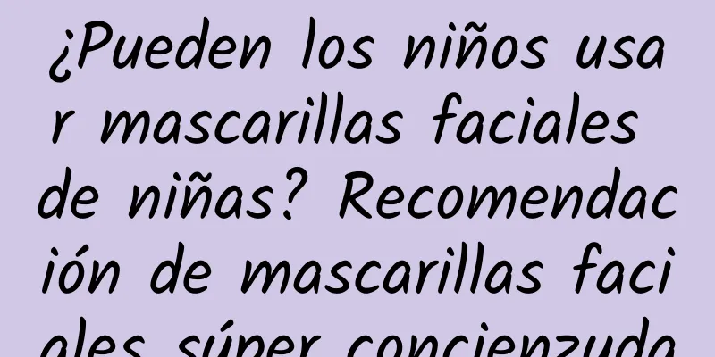 ¿Pueden los niños usar mascarillas faciales de niñas? Recomendación de mascarillas faciales súper concienzuda