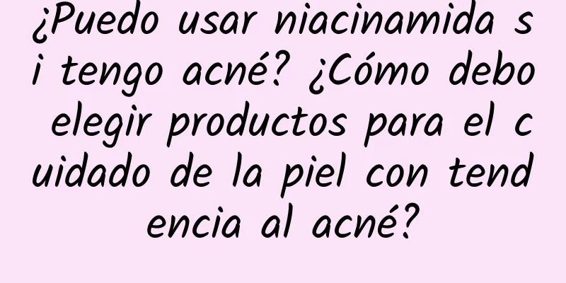 ¿Puedo usar niacinamida si tengo acné? ¿Cómo debo elegir productos para el cuidado de la piel con tendencia al acné?