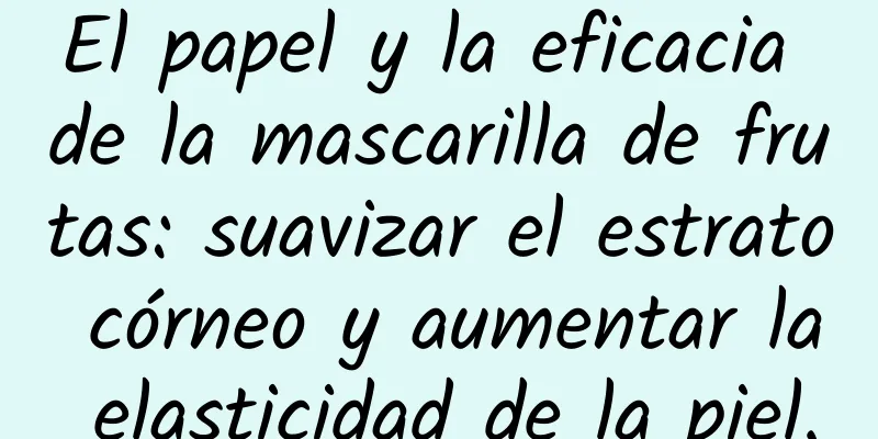 El papel y la eficacia de la mascarilla de frutas: suavizar el estrato córneo y aumentar la elasticidad de la piel.