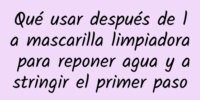 Qué usar después de la mascarilla limpiadora para reponer agua y astringir el primer paso