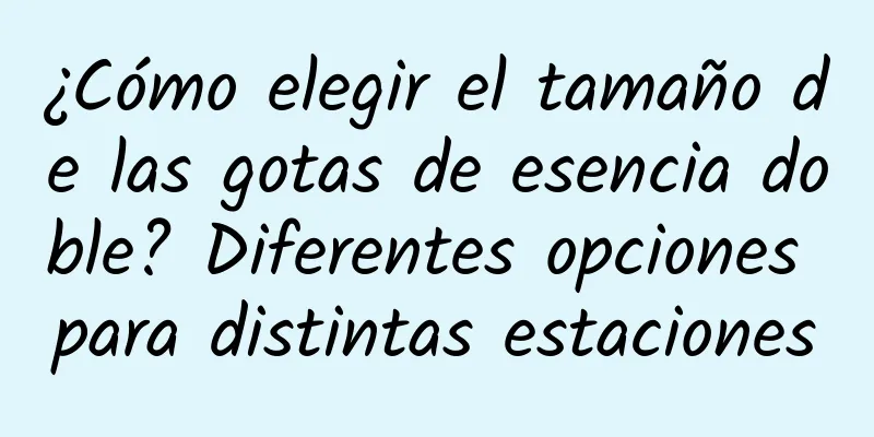 ¿Cómo elegir el tamaño de las gotas de esencia doble? Diferentes opciones para distintas estaciones