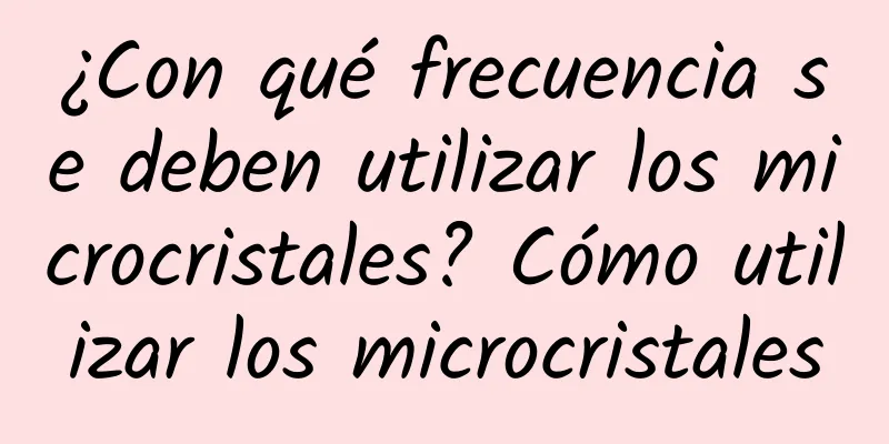 ¿Con qué frecuencia se deben utilizar los microcristales? Cómo utilizar los microcristales