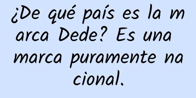 ¿De qué país es la marca Dede? Es una marca puramente nacional.