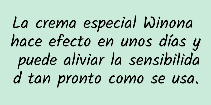 La crema especial Winona hace efecto en unos días y puede aliviar la sensibilidad tan pronto como se usa.