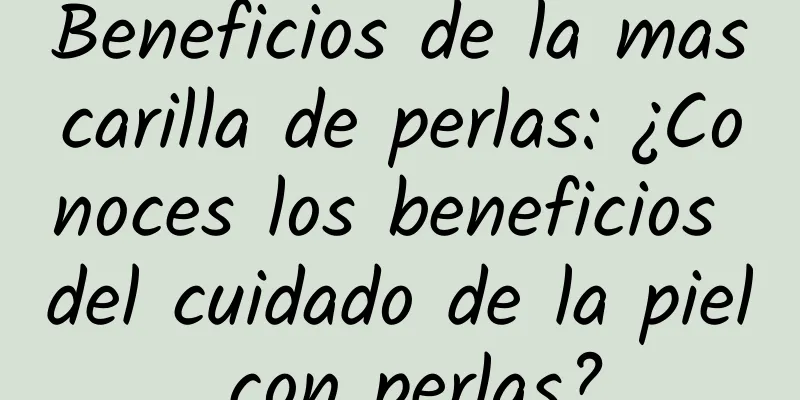 Beneficios de la mascarilla de perlas: ¿Conoces los beneficios del cuidado de la piel con perlas?