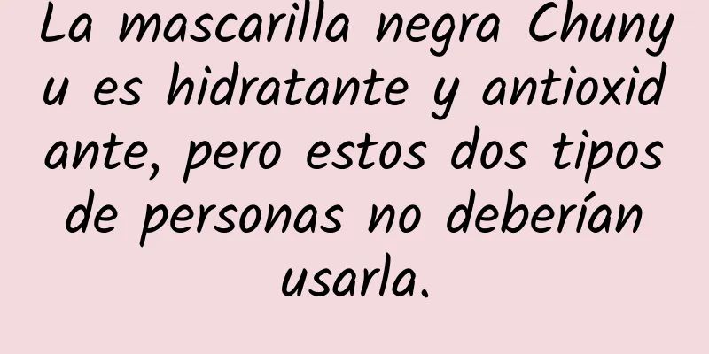 La mascarilla negra Chunyu es hidratante y antioxidante, pero estos dos tipos de personas no deberían usarla.