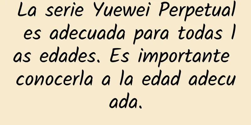 La serie Yuewei Perpetual es adecuada para todas las edades. Es importante conocerla a la edad adecuada.