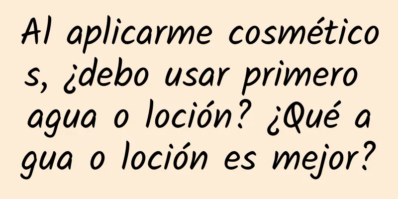 Al aplicarme cosméticos, ¿debo usar primero agua o loción? ¿Qué agua o loción es mejor?