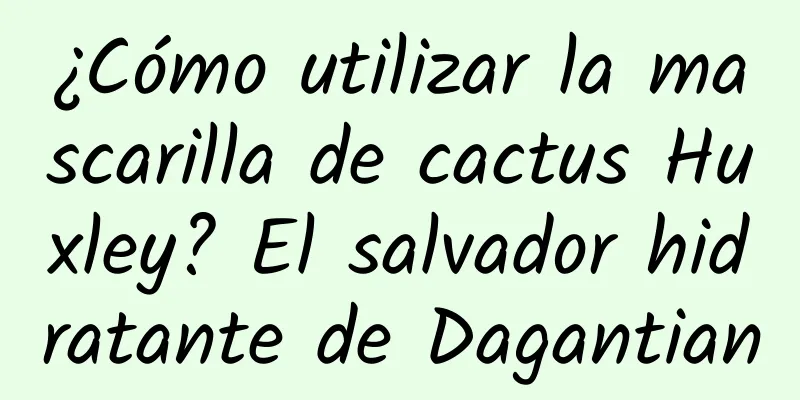 ¿Cómo utilizar la mascarilla de cactus Huxley? El salvador hidratante de Dagantian