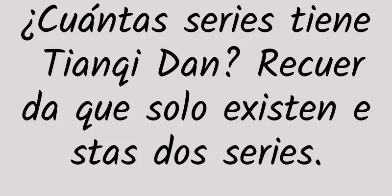 ¿Cuántas series tiene Tianqi Dan? Recuerda que solo existen estas dos series.