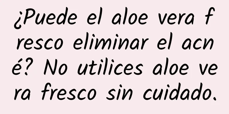 ¿Puede el aloe vera fresco eliminar el acné? No utilices aloe vera fresco sin cuidado.