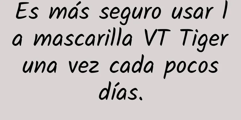 Es más seguro usar la mascarilla VT Tiger una vez cada pocos días.