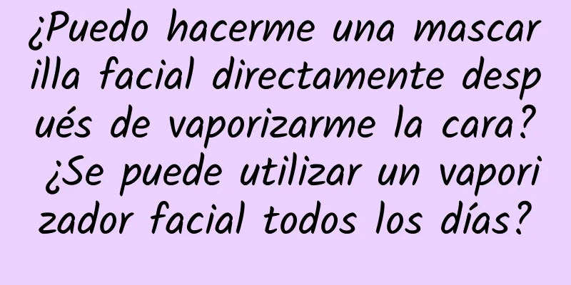 ¿Puedo hacerme una mascarilla facial directamente después de vaporizarme la cara? ¿Se puede utilizar un vaporizador facial todos los días?