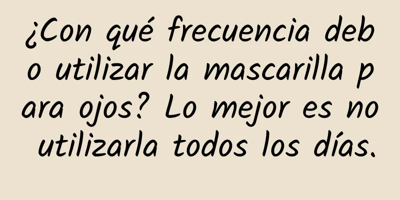 ¿Con qué frecuencia debo utilizar la mascarilla para ojos? Lo mejor es no utilizarla todos los días.