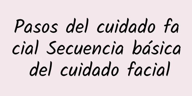 Pasos del cuidado facial Secuencia básica del cuidado facial