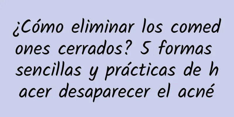 ¿Cómo eliminar los comedones cerrados? 5 formas sencillas y prácticas de hacer desaparecer el acné