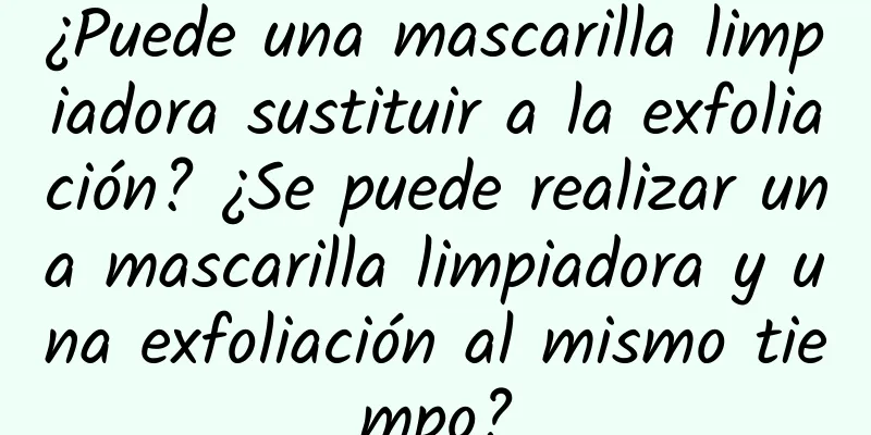 ¿Puede una mascarilla limpiadora sustituir a la exfoliación? ¿Se puede realizar una mascarilla limpiadora y una exfoliación al mismo tiempo?