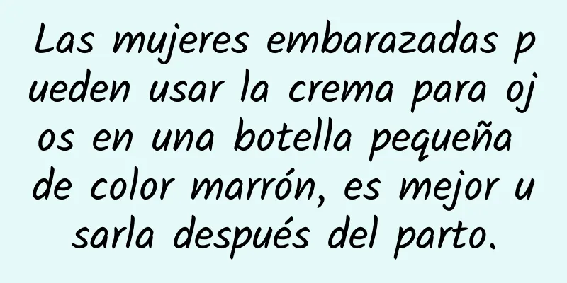 Las mujeres embarazadas pueden usar la crema para ojos en una botella pequeña de color marrón, es mejor usarla después del parto.