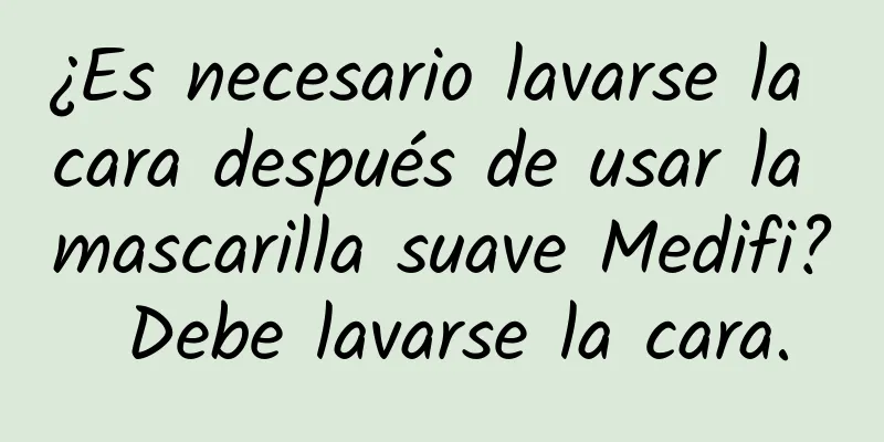 ¿Es necesario lavarse la cara después de usar la mascarilla suave Medifi? Debe lavarse la cara.