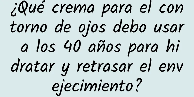 ¿Qué crema para el contorno de ojos debo usar a los 40 años para hidratar y retrasar el envejecimiento?