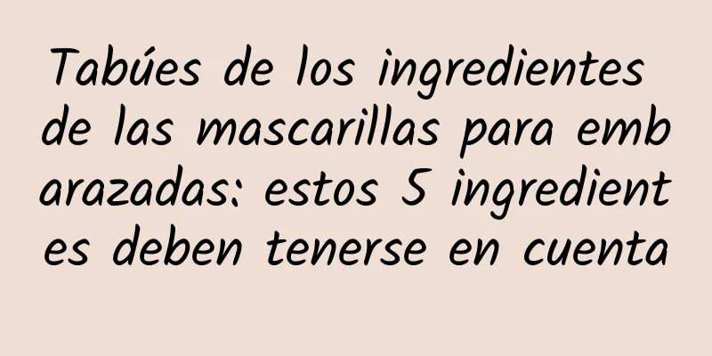 Tabúes de los ingredientes de las mascarillas para embarazadas: estos 5 ingredientes deben tenerse en cuenta