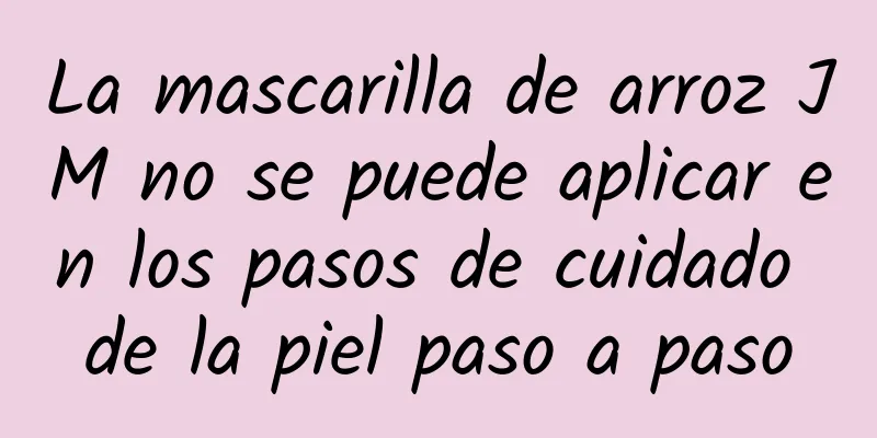 La mascarilla de arroz JM no se puede aplicar en los pasos de cuidado de la piel paso a paso