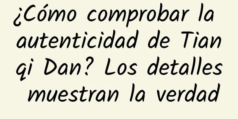 ¿Cómo comprobar la autenticidad de Tianqi Dan? Los detalles muestran la verdad