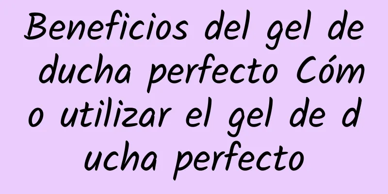 Beneficios del gel de ducha perfecto Cómo utilizar el gel de ducha perfecto