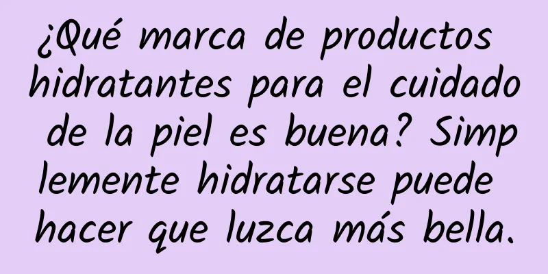 ¿Qué marca de productos hidratantes para el cuidado de la piel es buena? Simplemente hidratarse puede hacer que luzca más bella.