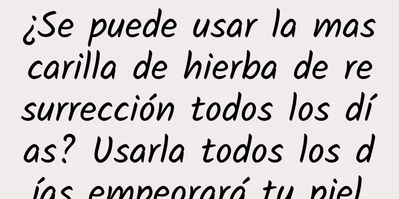 ¿Se puede usar la mascarilla de hierba de resurrección todos los días? Usarla todos los días empeorará tu piel.