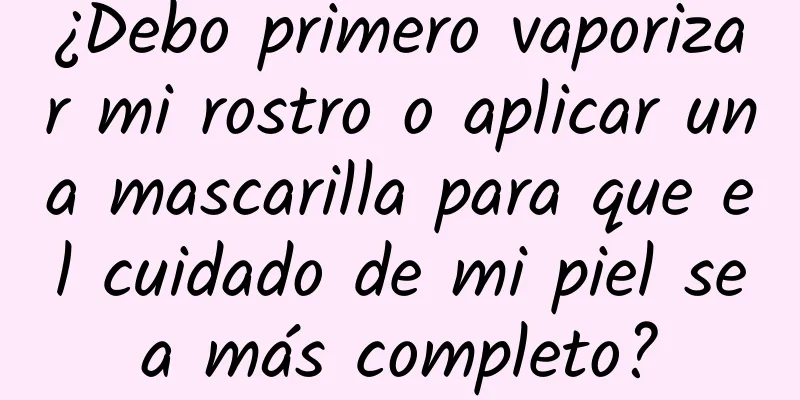 ¿Debo primero vaporizar mi rostro o aplicar una mascarilla para que el cuidado de mi piel sea más completo?