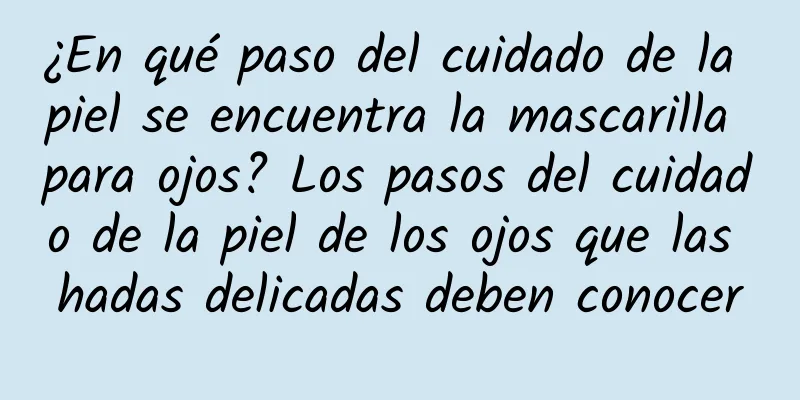¿En qué paso del cuidado de la piel se encuentra la mascarilla para ojos? Los pasos del cuidado de la piel de los ojos que las hadas delicadas deben conocer