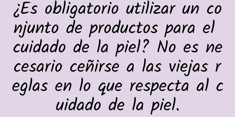 ¿Es obligatorio utilizar un conjunto de productos para el cuidado de la piel? No es necesario ceñirse a las viejas reglas en lo que respecta al cuidado de la piel.