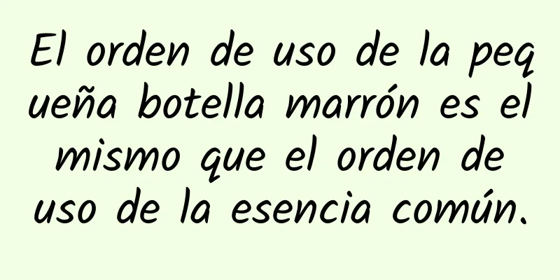 El orden de uso de la pequeña botella marrón es el mismo que el orden de uso de la esencia común.