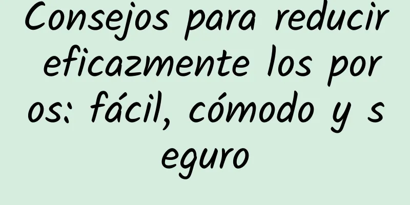 Consejos para reducir eficazmente los poros: fácil, cómodo y seguro