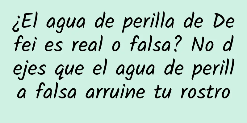 ¿El agua de perilla de Defei es real o falsa? No dejes que el agua de perilla falsa arruine tu rostro