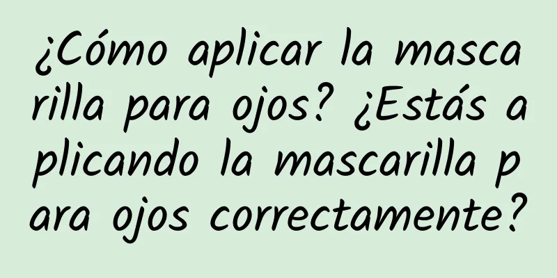 ¿Cómo aplicar la mascarilla para ojos? ¿Estás aplicando la mascarilla para ojos correctamente?