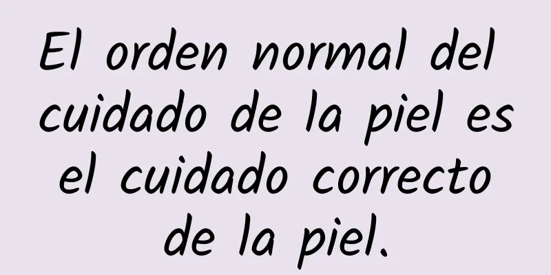 El orden normal del cuidado de la piel es el cuidado correcto de la piel.