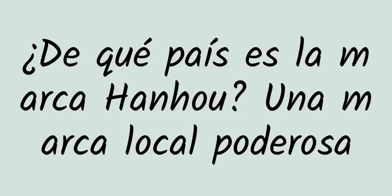 ¿De qué país es la marca Hanhou? Una marca local poderosa