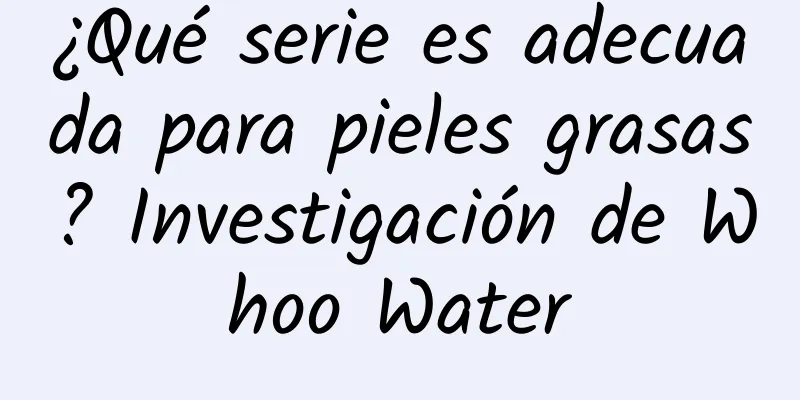 ¿Qué serie es adecuada para pieles grasas? Investigación de Whoo Water