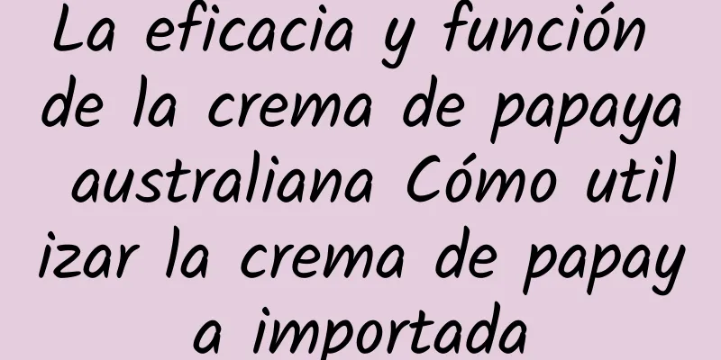 La eficacia y función de la crema de papaya australiana Cómo utilizar la crema de papaya importada