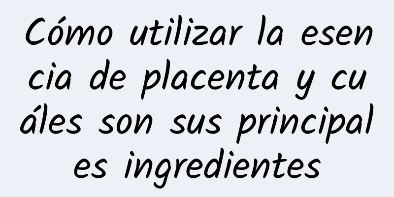 Cómo utilizar la esencia de placenta y cuáles son sus principales ingredientes